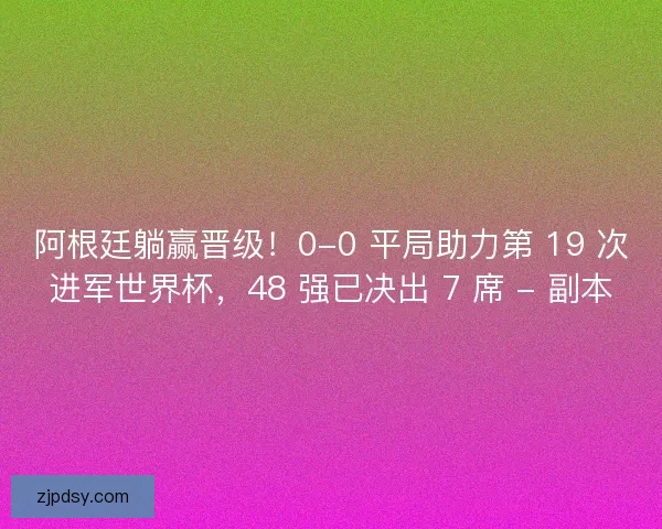 阿根廷躺赢晋级！0-0 平局助力第 19 次进军世界杯，48 强已决出 7 席 - 副本