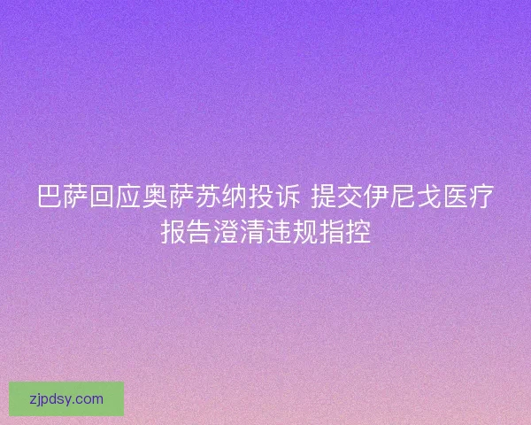 巴萨回应奥萨苏纳投诉 提交伊尼戈医疗报告澄清违规指控