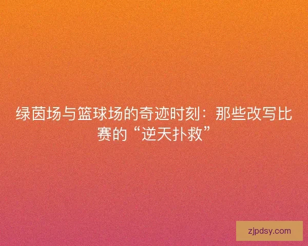 绿茵场与篮球场的奇迹时刻：那些改写比赛的 “逆天扑救”