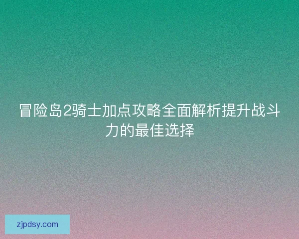 冒险岛2骑士加点攻略全面解析提升战斗力的最佳选择 冒险岛2骑士加点攻略全面解析提升战斗力的最佳选择