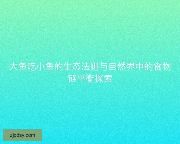 大鱼吃小鱼的生态法则与自然界中的食物链平衡探索 大鱼吃小鱼的生态法则与自然界中的食物链平衡探索