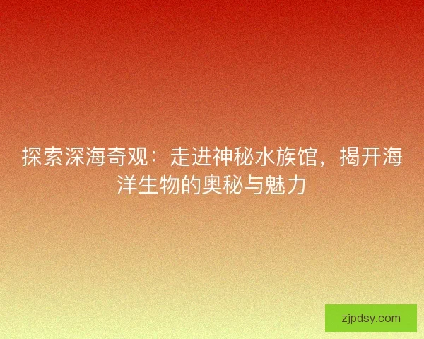 探索深海奇观:走进神秘水族馆,揭开海洋生物的奥秘与魅力 探索深海奇观:走进神秘水族馆,揭开海洋生物的奥秘与魅力