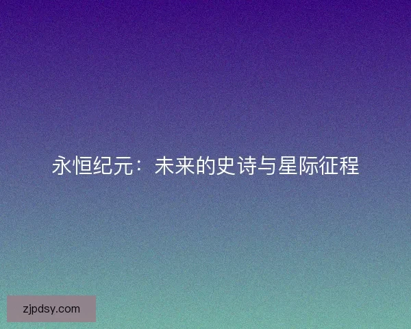 永恒纪元:未来的史诗与星际征程 永恒纪元:未来的史诗与星际征程