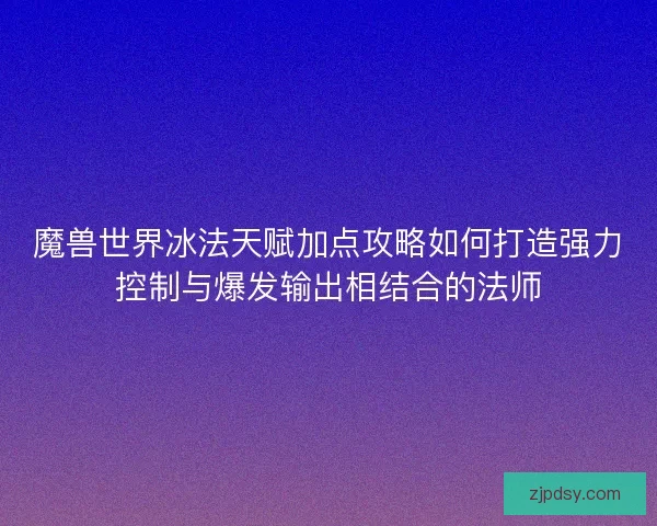 魔兽世界冰法天赋加点攻略如何打造强力控制与爆发输出相结合的法师