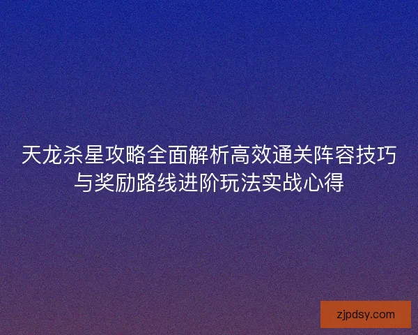 天龙杀星攻略全面解析高效通关阵容技巧与奖励路线进阶玩法实战心得 天龙杀星攻略全面解析高效通关阵容技巧与奖励路线进阶玩法实战心得