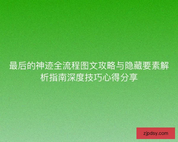 最后的神迹全流程图文攻略与隐藏要素解析指南深度技巧心得分享 最后的神迹全流程图文攻略与隐藏要素解析指南深度技巧心得分享
