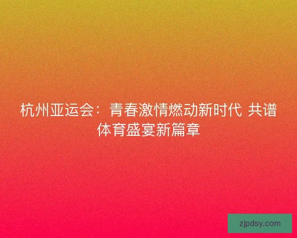 杭州亚运会：青春激情燃动新时代 共谱体育盛宴新篇章