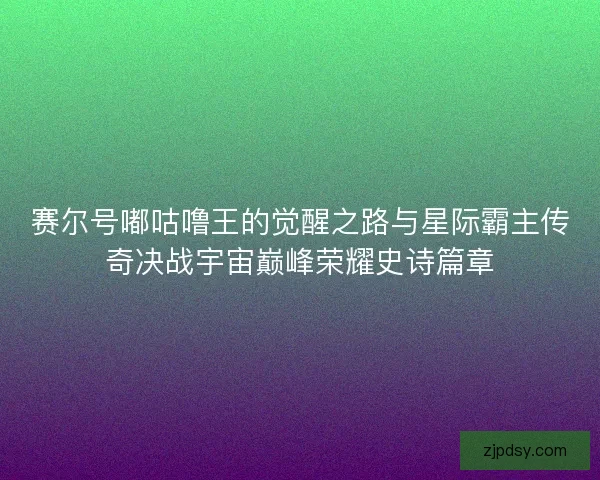 赛尔号嘟咕噜王的觉醒之路与星际霸主传奇决战宇宙巅峰荣耀史诗篇章 赛尔号嘟咕噜王的觉醒之路与星际霸主传奇决战宇宙巅峰荣耀史诗篇章