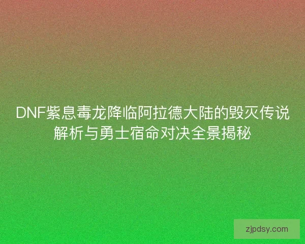DNF紫息毒龙降临阿拉德大陆的毁灭传说解析与勇士宿命对决全景揭秘