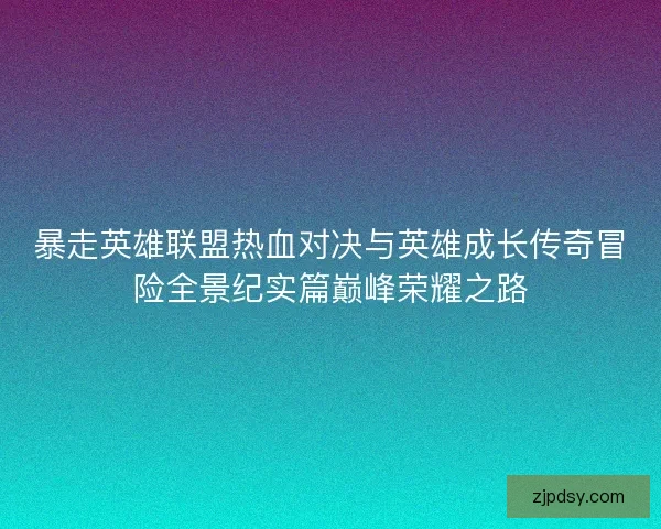 暴走英雄联盟热血对决与英雄成长传奇冒险全景纪实篇巅峰荣耀之路