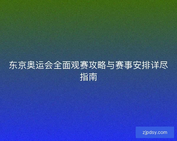 东京奥运会全面观赛攻略与赛事安排详尽指南