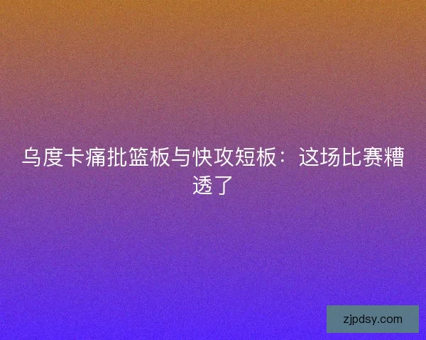 乌度卡痛批篮板与快攻短板：这场比赛糟透了