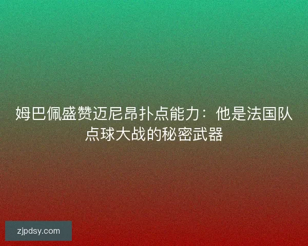 姆巴佩盛赞迈尼昂扑点能力：他是法国队点球大战的秘密武器