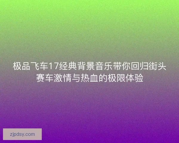 极品飞车17经典背景音乐带你回归街头赛车激情与热血的极限体验