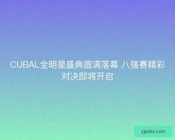CUBAL全明星盛典圆满落幕 八强赛精彩对决即将开启 CUBAL全明星盛典圆满落幕 八强赛精彩对决即将开启