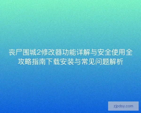 丧尸围城2修改器功能详解与安全使用全攻略指南下载安装与常见问题解析 丧尸围城2修改器功能详解与安全使用全攻略指南下载安装与常见问题解析