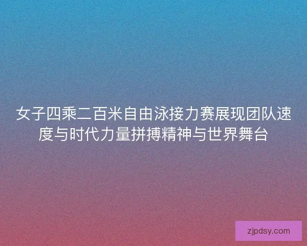 女子四乘二百米自由泳接力赛展现团队速度与时代力量拼搏精神与世界舞台 女子四乘二百米自由泳接力赛展现团队速度与时代力量拼搏精神与世界舞台