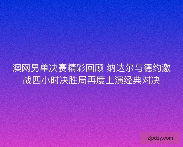 澳网男单决赛精彩回顾 纳达尔与德约激战四小时决胜局再度上演经典对决