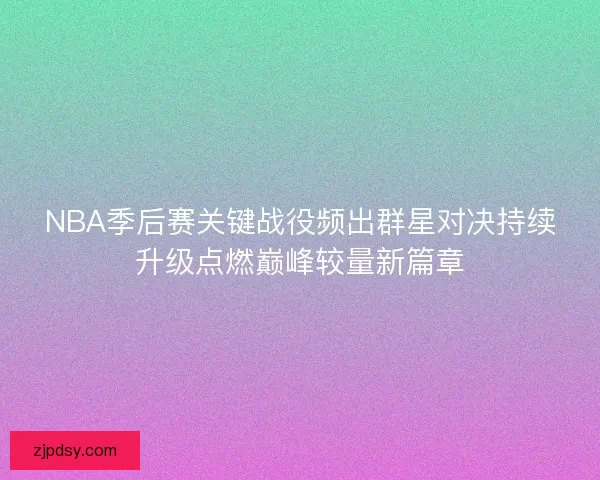 NBA季后赛关键战役频出群星对决持续升级点燃巅峰较量新篇章