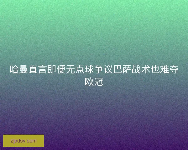 哈曼直言即便无点球争议巴萨战术也难夺欧冠