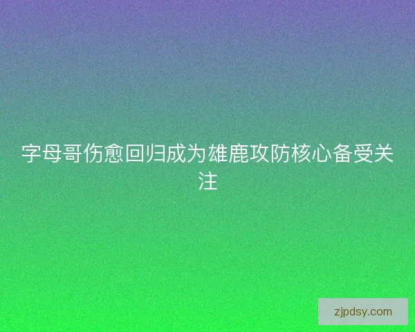 字母哥伤愈回归成为雄鹿攻防核心备受关注 字母哥伤愈回归成为雄鹿攻防核心备受关注