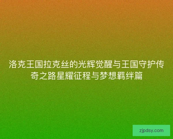 洛克王国拉克丝的光辉觉醒与王国守护传奇之路星耀征程与梦想羁绊篇