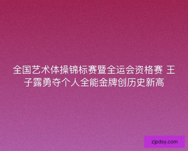 全国艺术体操锦标赛暨全运会资格赛 王子露勇夺个人全能金牌创历史新高 全国艺术体操锦标赛暨全运会资格赛 王子露勇夺个人全能金牌创历史新高
