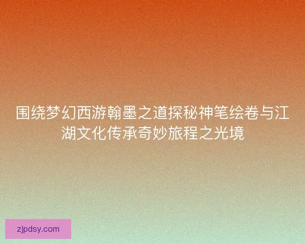 围绕梦幻西游翰墨之道探秘神笔绘卷与江湖文化传承奇妙旅程之光境 围绕梦幻西游翰墨之道探秘神笔绘卷与江湖文化传承奇妙旅程之光境