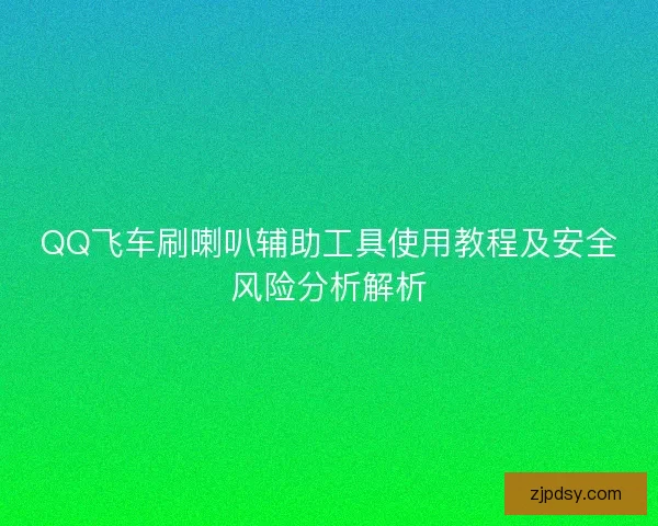 QQ飞车刷喇叭辅助工具使用教程及安全风险分析解析 QQ飞车刷喇叭辅助工具使用教程及安全风险分析解析