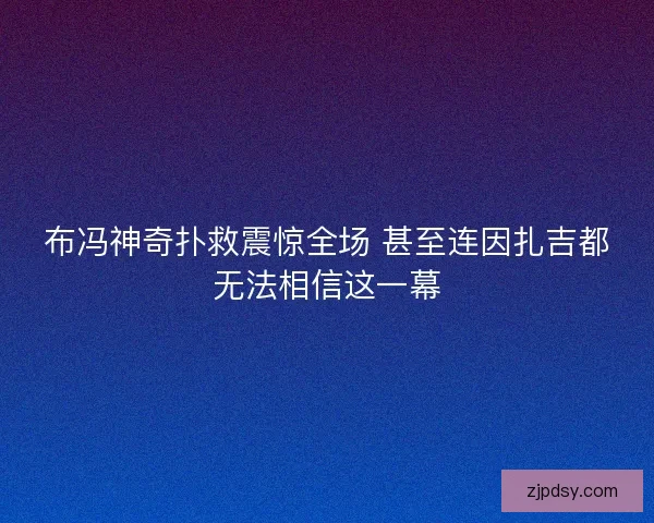 布冯神奇扑救震惊全场 甚至连因扎吉都无法相信这一幕