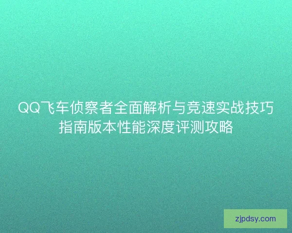 QQ飞车侦察者全面解析与竞速实战技巧指南版本性能深度评测攻略 QQ飞车侦察者全面解析与竞速实战技巧指南版本性能深度评测攻略