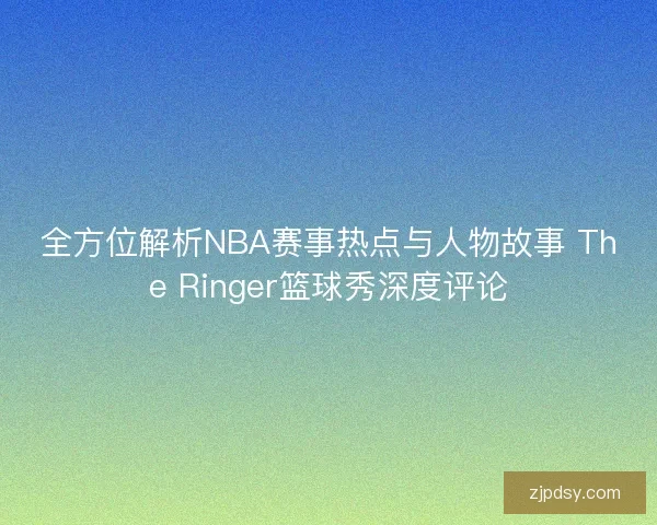 全方位解析NBA赛事热点与人物故事 The Ringer篮球秀深度评论 全方位解析NBA赛事热点与人物故事 The Ringer篮球秀深度评论