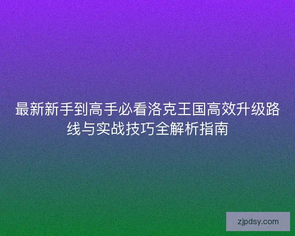 最新新手到高手必看洛克王国高效升级路线与实战技巧全解析指南 最新新手到高手必看洛克王国高效升级路线与实战技巧全解析指南