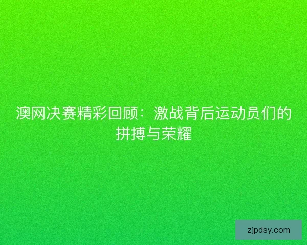 澳网决赛精彩回顾:激战背后运动员们的拼搏与荣耀 澳网决赛精彩回顾:激战背后运动员们的拼搏与荣耀