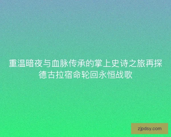 重温暗夜与血脉传承的掌上史诗之旅再探德古拉宿命轮回永恒战歌 重温暗夜与血脉传承的掌上史诗之旅再探德古拉宿命轮回永恒战歌