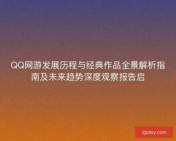 QQ网游发展历程与经典作品全景解析指南及未来趋势深度观察报告启 QQ网游发展历程与经典作品全景解析指南及未来趋势深度观察报告启