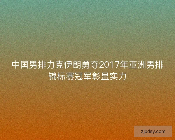 中国男排力克伊朗勇夺2017年亚洲男排锦标赛冠军彰显实力 中国男排力克伊朗勇夺2017年亚洲男排锦标赛冠军彰显实力