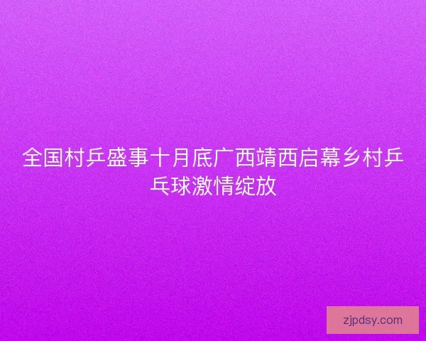 全国村乒盛事十月底广西靖西启幕乡村乒乓球激情绽放 全国村乒盛事十月底广西靖西启幕乡村乒乓球激情绽放