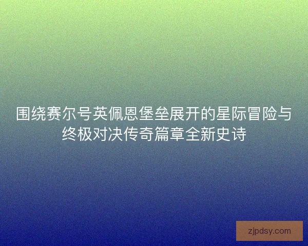 围绕赛尔号英佩恩堡垒展开的星际冒险与终极对决传奇篇章全新史诗 围绕赛尔号英佩恩堡垒展开的星际冒险与终极对决传奇篇章全新史诗
