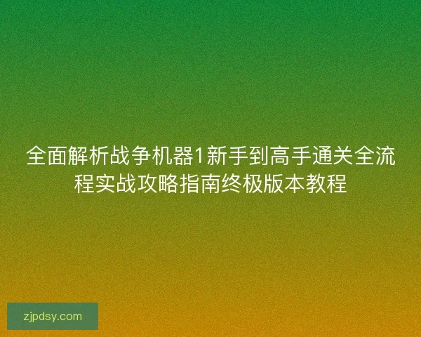 全面解析战争机器1新手到高手通关全流程实战攻略指南终极版本教程 全面解析战争机器1新手到高手通关全流程实战攻略指南终极版本教程