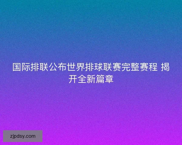 国际排联公布世界排球联赛完整赛程 揭开全新篇章 国际排联公布世界排球联赛完整赛程 揭开全新篇章