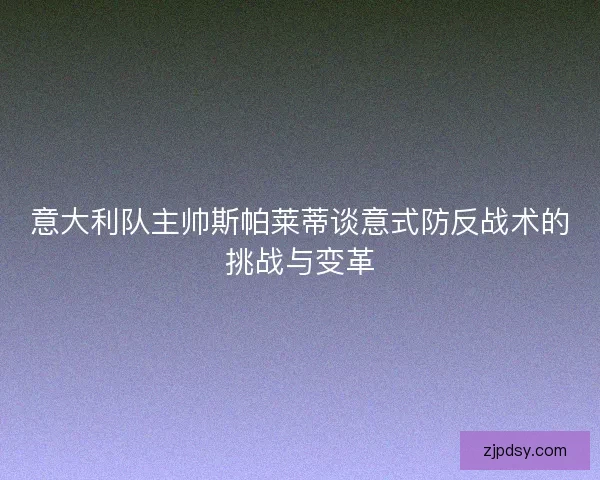 意大利队主帅斯帕莱蒂谈意式防反战术的挑战与变革 意大利队主帅斯帕莱蒂谈意式防反战术的挑战与变革