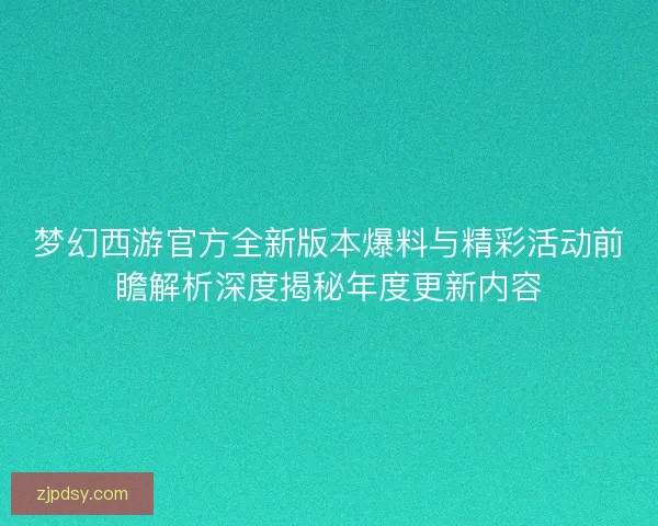 梦幻西游官方全新版本爆料与精彩活动前瞻解析深度揭秘年度更新内容 梦幻西游官方全新版本爆料与精彩活动前瞻解析深度揭秘年度更新内容